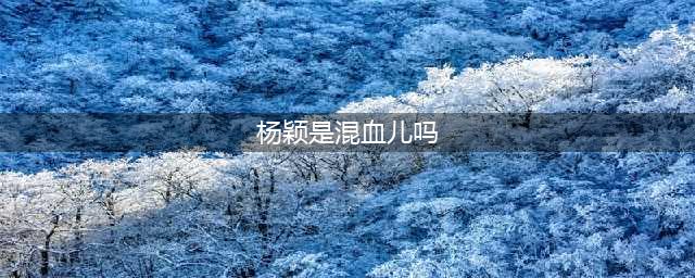 “多国混血”的明星，杨颖两国，最后一个没想到是四国混血(杨颖是混血儿吗)