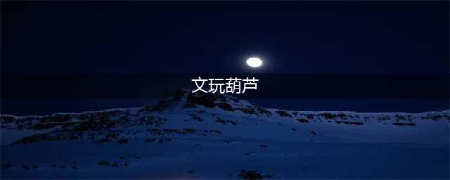 如何盘出一把好葫芦？看这一篇足矣（超强攻略）！(文玩葫芦)