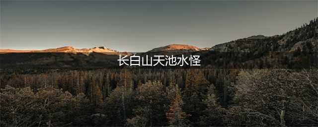 震惊！天池水怪真相，事件曲折程度堪比电影，调查过程异常烧脑(长白山天池水怪)
