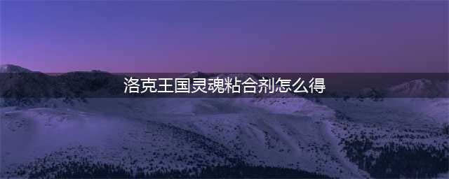 洛克王国灵魂粘合剂怎么获得(洛克王国灵魂粘合剂怎么得)