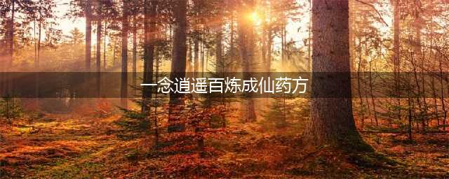 《一念逍遥》三轮药方汇总 百炼成仙药方大全(一念逍遥百炼成仙药方)