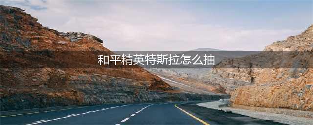 和平精英特斯拉抽取方法介绍