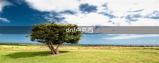 《DNF》卢克西怎么过 卢克西通关攻略(dnf卢克西)