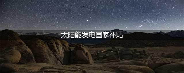 太阳能光伏发电国家补贴2020年最新15省政策要点一览！(太阳能发电国家补贴)
