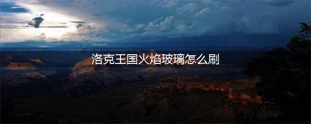 洛克王国火焰玻璃如何获取?(洛克王国火焰玻璃怎么刷)