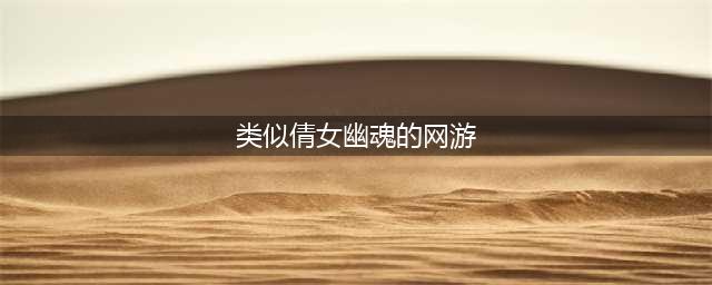类似于倩女幽魂手游的游戏下载推荐2022 好玩的类似倩女幽魂的手机游戏推荐(类似倩女幽魂的网游)