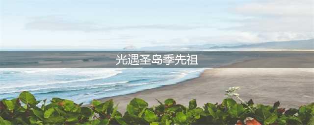 《光遇》圣岛季先祖在哪 圣岛季先祖位置介绍(光遇圣岛季先祖)