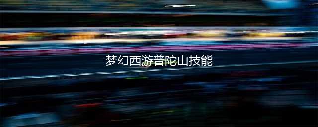 《梦幻西游手游》普陀山技能怎么选 普陀山技能介绍