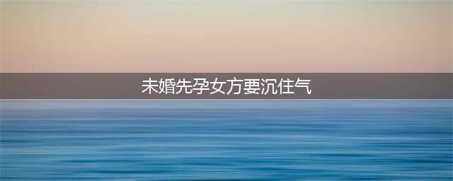 未婚先孕女方要沉住气?但摊上这样的婆家还会幸福吗(未婚先孕女方要沉住气)
