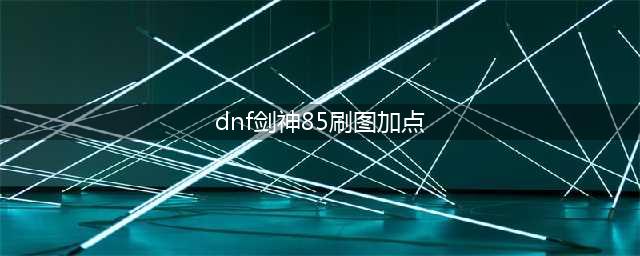 《DNF》剑神怎么加点 剑神加点一览(dnf剑神85刷图加点)