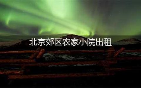 北京郊区大批农村院子对外出租，精装修的月租6000，不装修才1000(北京郊区农家小院出租)
