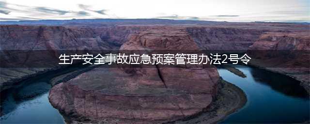 《生产安全事故应急预案管理办法》应急管理部2号令-新版本(生产安全事故应急预案管理办法2号令)