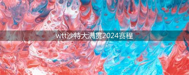 WTT沙特大满贯赛程出炉！奖金、积分和国乒参赛名单一览(wtt沙特大满贯2024赛程)