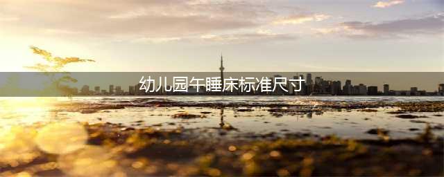 幼儿园床是什么尺寸 幼儿园午睡床标准尺寸(幼儿园午睡床标准尺寸)