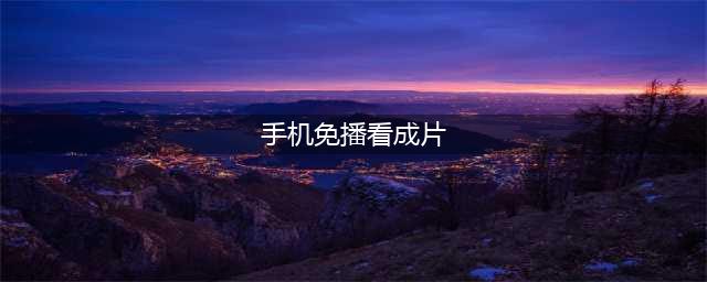 十款免费手机在线看片神器，让您随时畅享高清大片(手机免播看成片)