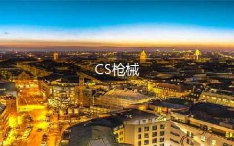 反恐精英cs新手适合什么枪 反恐精英cs新手枪械推荐