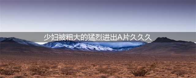 久久久久久久久久久久久久久久久[热门高清影视资源](少妇被粗大的猛烈进出A片久久久)
