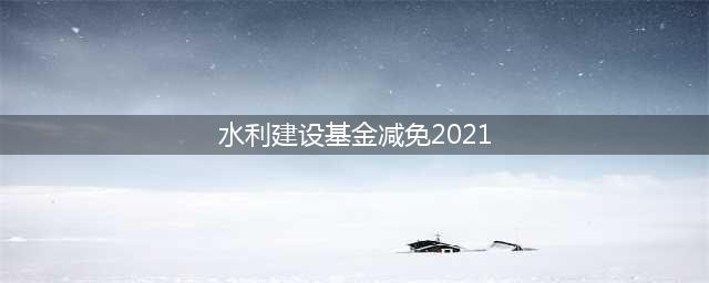 干货 | 2021年水利建设基金这样交(水利建设基金减免2021)