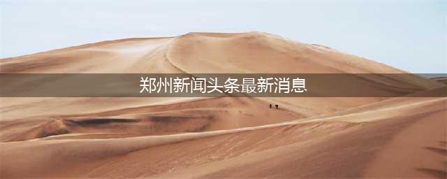 每日头条新闻概览(郑州新闻头条最新消息)