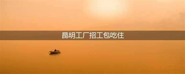 昆明工厂招工包吃住 招聘操作工220一天包吃住(昆明工厂招工包吃住)