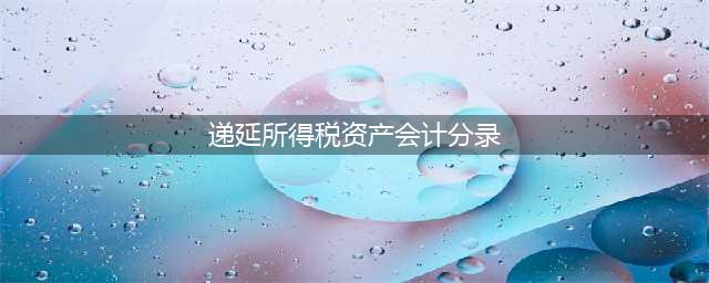 企业确认递延所得税资产时，会计分录如何处理？(递延所得税资产会计分录)