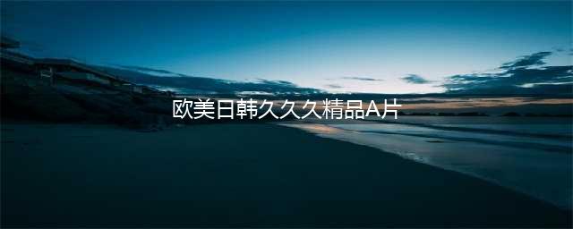 久久久久久久久久久久久久|热门影视|电影,收藏(欧美日韩久久久精品A片)
