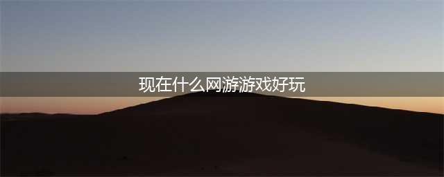 2021现在什么网游比较好玩 适合长期玩的网游排行榜前十名(现在什么网游游戏好玩)