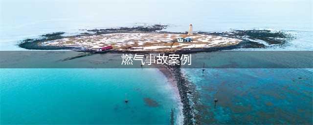 【案例推送】八大典型燃气爆炸事故案例法律责任分析(燃气事故案例)