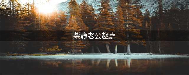 柴静老公赵嘉家庭背景曝光(柴静老公赵嘉)