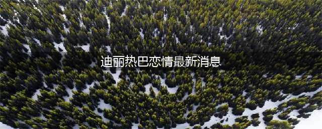 迪丽热巴黄景瑜恋情再添实锤？疑似住同一酒店，双方态度值得深思(迪丽热巴恋情最新消息)