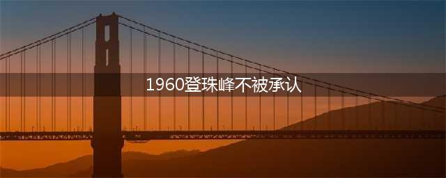 攀登者真实事件 电影攀登者故事原型1960登珠峰不被承认(1960登珠峰不被承认)