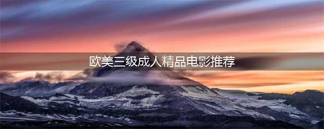 强推6部限制级欧美大尺度电影，每部都是绝美之作(欧美三级成人精品电影推荐)