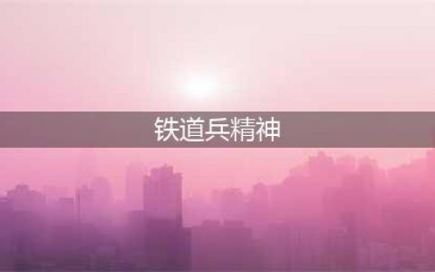 【峥嵘记忆】铁道兵精神长久传承(铁道兵精神)
