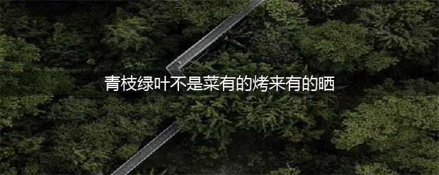 搞笑谜语：青梗绿叶不是菜，有的烤来有的晒，只能烧着吃（植物）(青枝绿叶不是菜有的烤来有的晒)