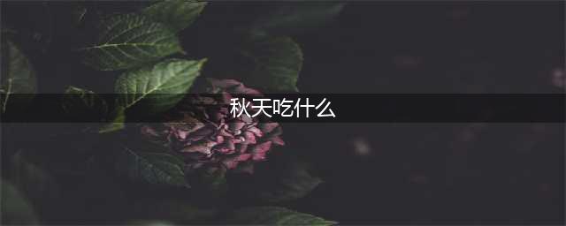 秋季养生必吃十种食物 秋季养生吃什么(秋天吃什么)