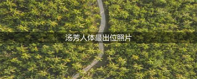 汤芳大胆写真照片全集 汤芳全裸高清无码照片 汤芳出道(汤芳人体最出位照片)