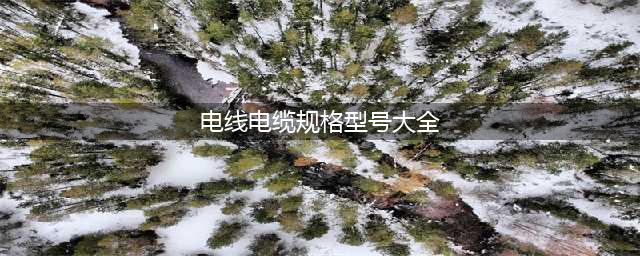 电线电缆规格型号认识大全(电线电缆规格型号大全)