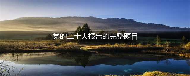每日一学 | 党的二十大报告学习测试题(党的二十大报告的完整题目)