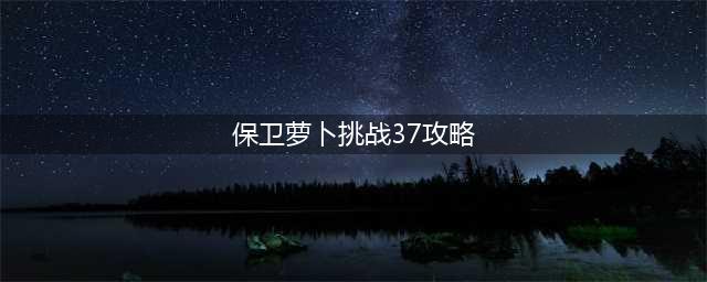 《保卫萝卜4》阿波尼克号第37关怎么通关 阿波尼克号37关攻略(保卫萝卜挑战37攻略)