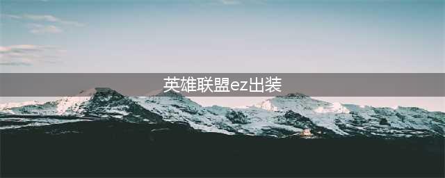 英雄联盟手游EZ怎么出装 lol手游EZ出装攻略(英雄联盟ez出装)