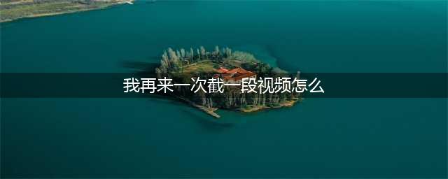 怎样截取视频片段？2种方法教会你截取片段(我再来一次截一段视频怎么)