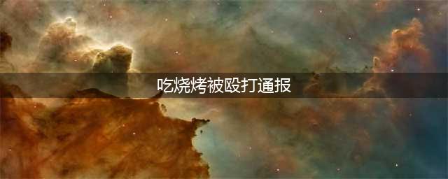 吃烧烤被殴打通报 丽江警方已介入侦查(吃烧烤被殴打通报)