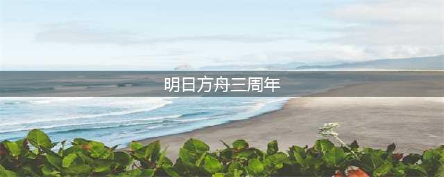 明日方舟三周年庆是什么时候 明日方舟三周年庆时间