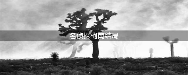 名柯：八种不同的结局，小兰为爱“牺牲”看哭了所有人(名侦探柯南结局)