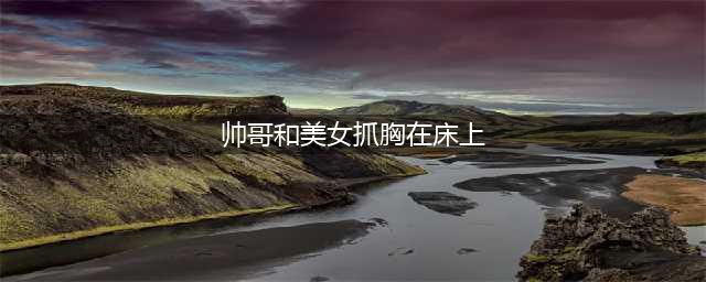 这不是闹婚，是耍流氓！两名男子搂抱伴娘脱衣摸胸！(帅哥和美女抓胸在床上)