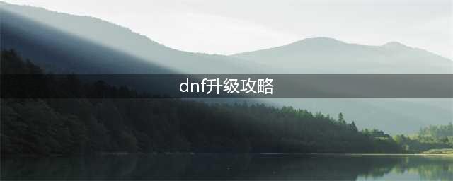 dnf110升级攻略 最快满级技巧分享(dnf升级攻略)