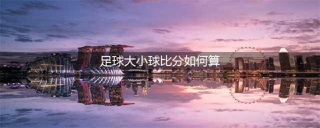 揭秘足球体育大小让球滚球规则！【正文】(足球大小球比分如何算)
