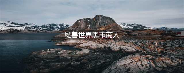 魔兽世界黑市商人刷新时间 魔兽世界黑市商人刷新时间多久