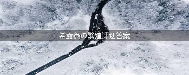 希露薇交配计划V7.6.9问题答案全攻略(希露薇の繁殖计划答案)