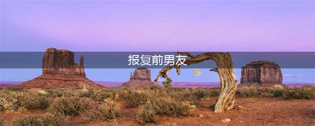 “每逢七夕撕前任”，听前辈们讲述20种报复前任的绝妙方式(报复前男友)